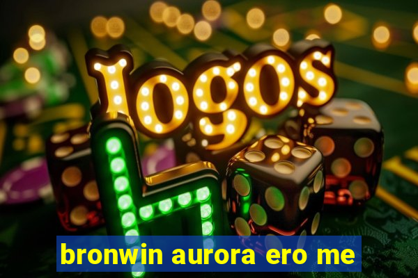 bronwin aurora ero me